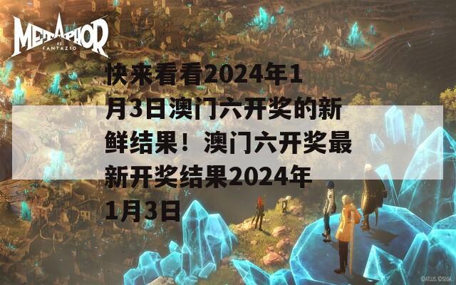 快来看看2024年1月3日澳门六开奖的新鲜结果！澳门六开奖最新开奖结果2024年1月3日