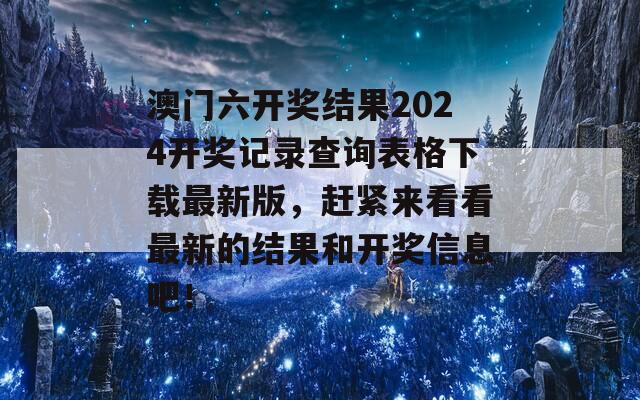 澳门六开奖结果2024开奖记录查询表格下载最新版，赶紧来看看最新的结果和开奖信息吧！