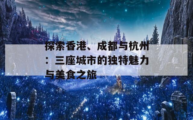 探索香港、成都与杭州：三座城市的独特魅力与美食之旅