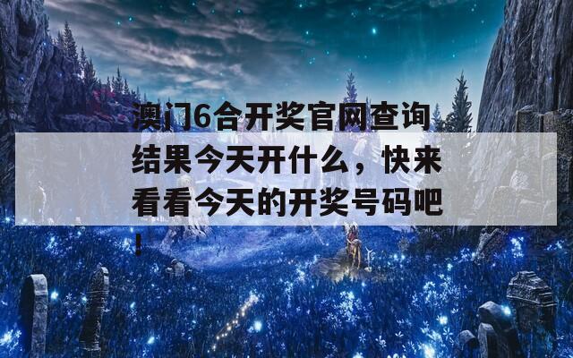 澳门6合开奖官网查询结果今天开什么，快来看看今天的开奖号码吧！