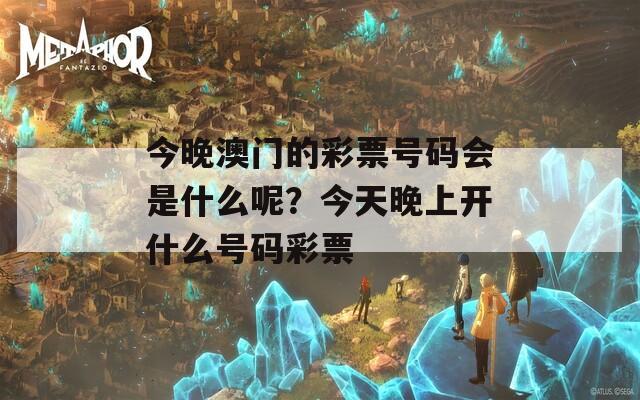 今晚澳门的彩票号码会是什么呢？今天晚上开什么号码彩票