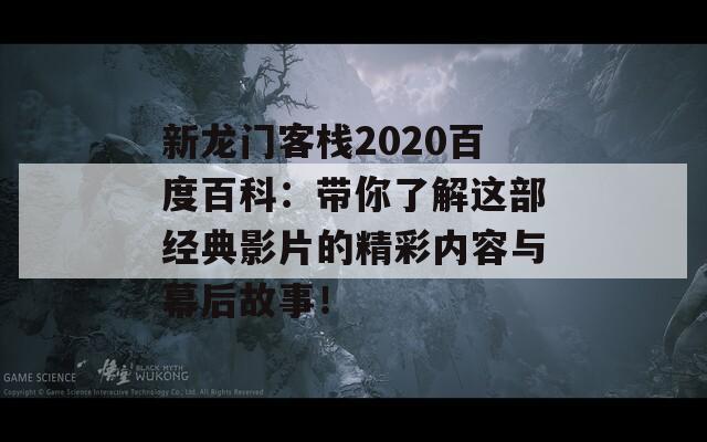 新龙门客栈2020百度百科：带你了解这部经典影片的精彩内容与幕后故事！