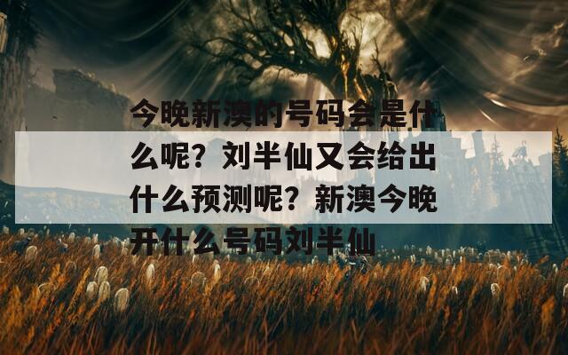 今晚新澳的号码会是什么呢？刘半仙又会给出什么预测呢？新澳今晚开什么号码刘半仙