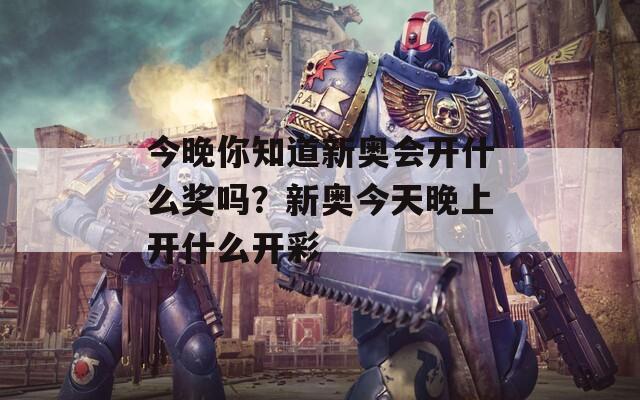 今晚你知道新奥会开什么奖吗？新奥今天晚上开什么开彩