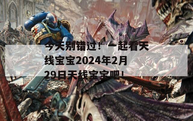 今天别错过！一起看天线宝宝2024年2月29日天线宝宝吧！