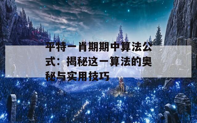 平特一肖期期中算法公式：揭秘这一算法的奥秘与实用技巧