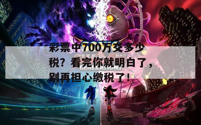 彩票中700万交多少税？看完你就明白了，别再担心缴税了！