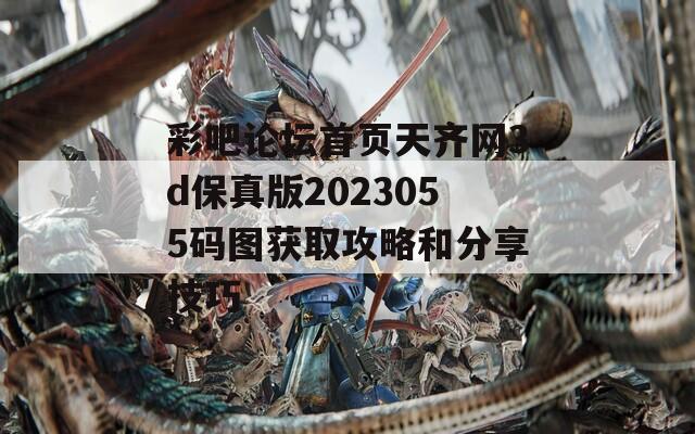 彩吧论坛首页天齐网3d保真版2023055码图获取攻略和分享技巧