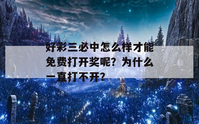 好彩三必中怎么样才能免费打开奖呢？为什么一直打不开？