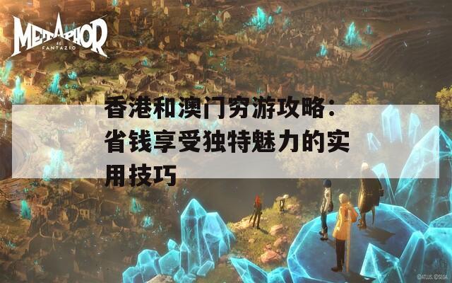 香港和澳门穷游攻略：省钱享受独特魅力的实用技巧