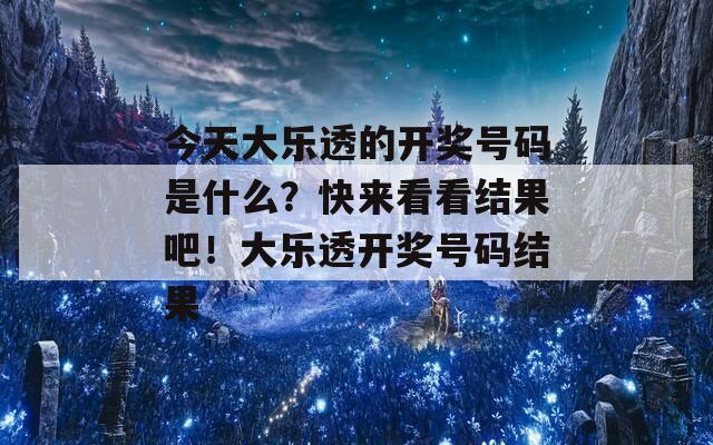 今天大乐透的开奖号码是什么？快来看看结果吧！大乐透开奖号码结果