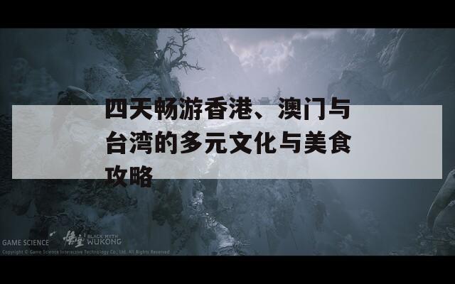 四天畅游香港、澳门与台湾的多元文化与美食攻略