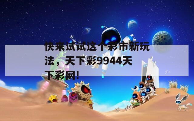 快来试试这个彩市新玩法，天下彩9944天下彩网!