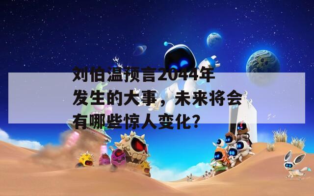 刘伯温预言2044年发生的大事，未来将会有哪些惊人变化？