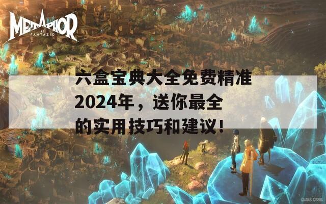 六盒宝典大全免费精准2024年，送你最全的实用技巧和建议！