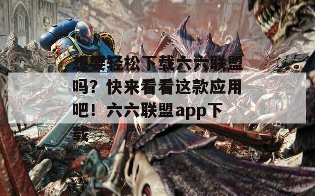 想要轻松下载六六联盟吗？快来看看这款应用吧！六六联盟app下载