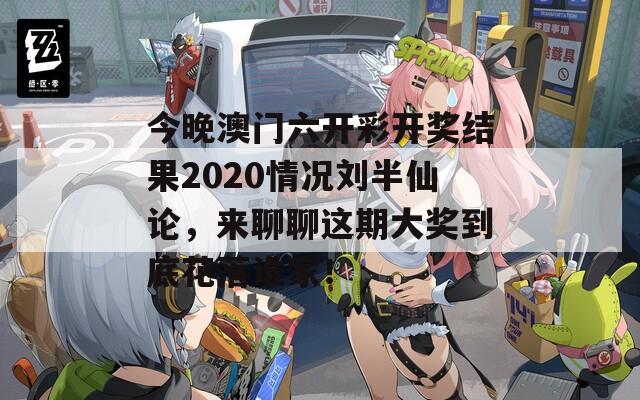 今晚澳门六开彩开奖结果2020情况刘半仙论，来聊聊这期大奖到底花落谁家！