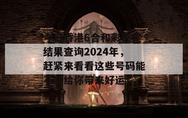 今日香港6合和彩开奖结果查询2024年，赶紧来看看这些号码能不能给你带来好运！