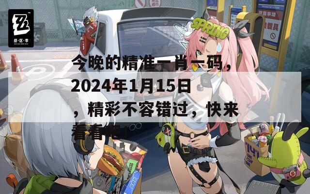 今晚的精准一肖一码，2024年1月15日，精彩不容错过，快来看看吧！