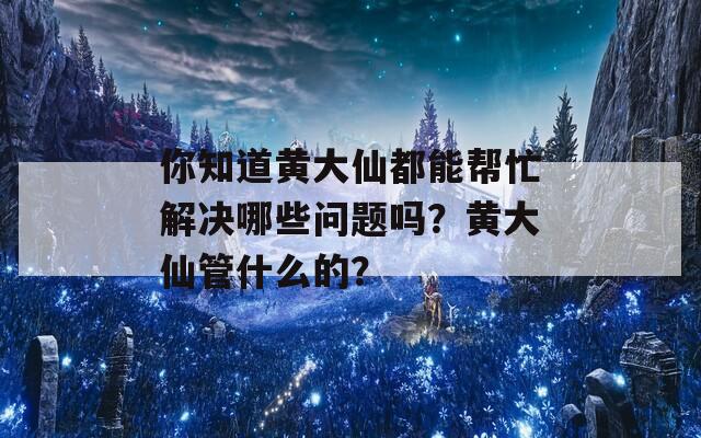 你知道黄大仙都能帮忙解决哪些问题吗？黄大仙管什么的？