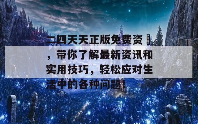 二四天天正版免费资枓，带你了解最新资讯和实用技巧，轻松应对生活中的各种问题！