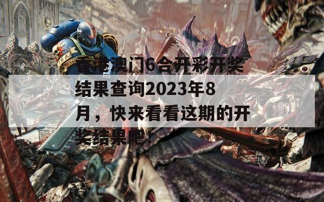 香港澳门6合开彩开奖结果查询2023年8月，快来看看这期的开奖结果吧！