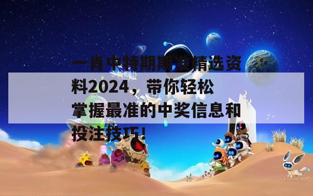 一肖中特期期准精选资料2024，带你轻松掌握最准的中奖信息和投注技巧！