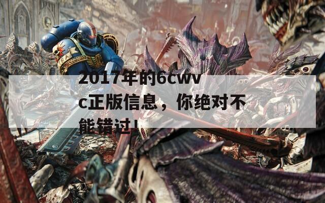 2017年的6cwvc正版信息，你绝对不能错过！