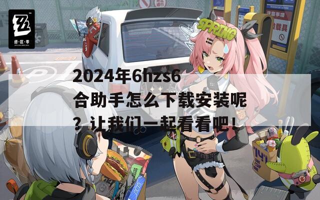 2024年6hzs6合助手怎么下载安装呢？让我们一起看看吧！