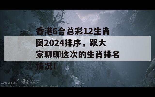 香港6合总彩12生肖图2024排序，跟大家聊聊这次的生肖排名情况！