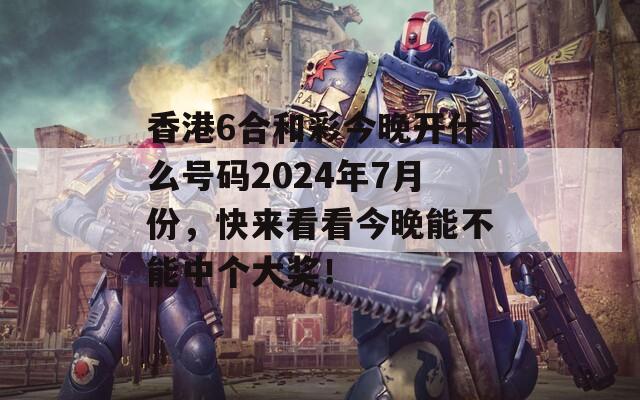 香港6合和彩今晚开什么号码2024年7月份，快来看看今晚能不能中个大奖！