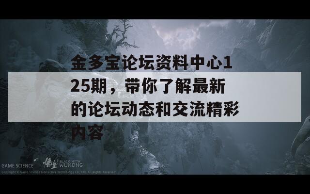 金多宝论坛资料中心125期，带你了解最新的论坛动态和交流精彩内容