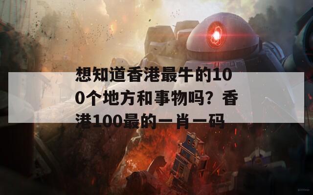 想知道香港最牛的100个地方和事物吗？香港100最的一肖一码