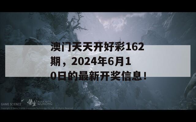 澳门天天开好彩162期，2024年6月10日的最新开奖信息！