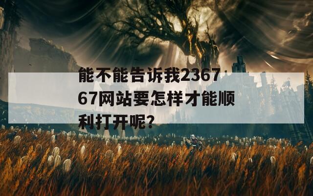 能不能告诉我236767网站要怎样才能顺利打开呢？