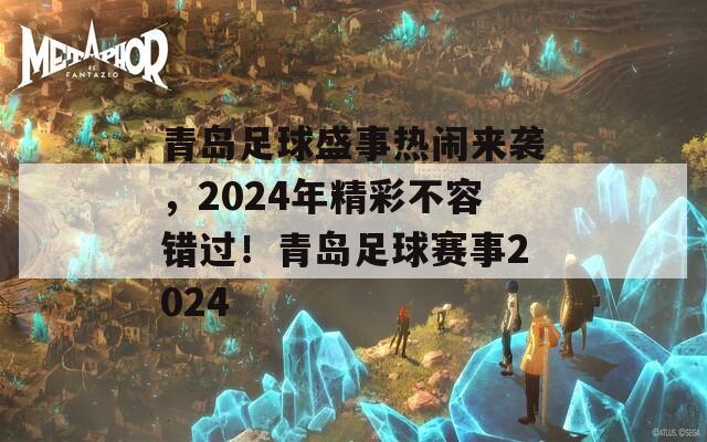 青岛足球盛事热闹来袭，2024年精彩不容错过！青岛足球赛事2024