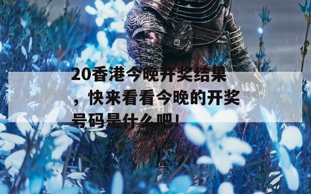 20香港今晚开奖结果，快来看看今晚的开奖号码是什么吧！