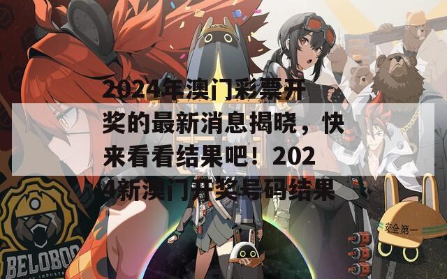 2024年澳门彩票开奖的最新消息揭晓，快来看看结果吧！2024新澳门开奖号码结果