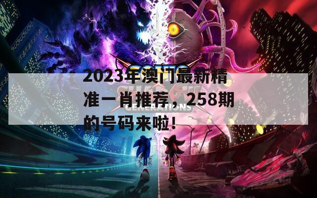 2023年澳门最新精准一肖推荐，258期的号码来啦！