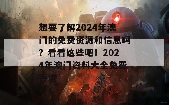 想要了解2024年澳门的免费资源和信息吗？看看这些吧！2024年澳门资料大全免费香港