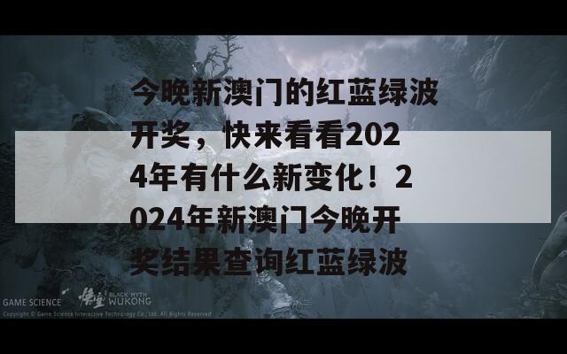 今晚新澳门的红蓝绿波开奖，快来看看2024年有什么新变化！2024年新澳门今晚开奖结果查询红蓝绿波