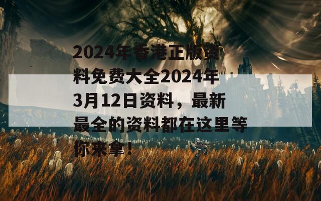 2024年香港正版资料免费大全2024年3月12日资料，最新最全的资料都在这里等你来拿！