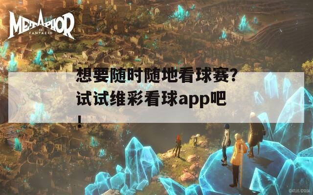 想要随时随地看球赛？试试维彩看球app吧！