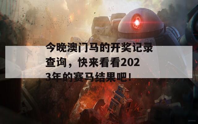 今晚澳门马的开奖记录查询，快来看看2023年的赛马结果吧！