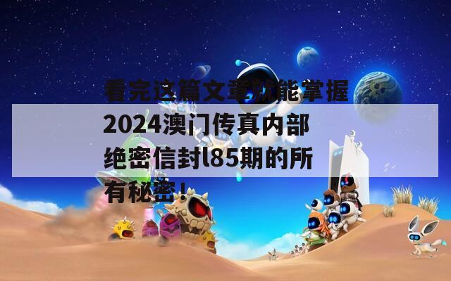 看完这篇文章就能掌握2024澳门传真内部绝密信封l85期的所有秘密！