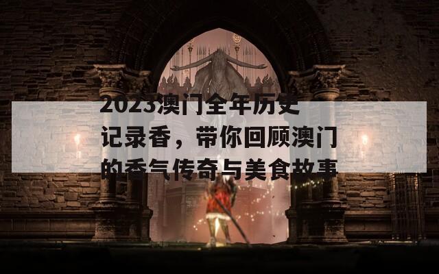 2023澳门全年历史记录香，带你回顾澳门的香气传奇与美食故事