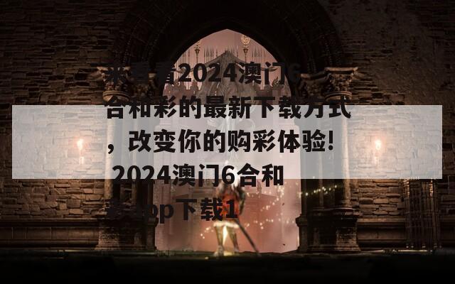 来看看2024澳门6合和彩的最新下载方式，改变你的购彩体验! 2024澳门6合和彩app下载1