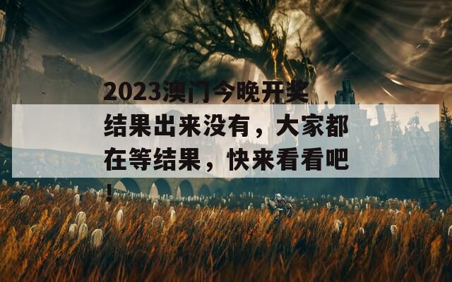 2023澳门今晚开奖结果出来没有，大家都在等结果，快来看看吧！