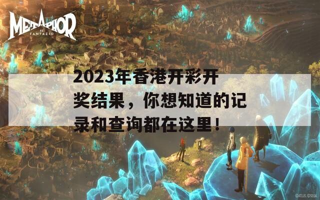 2023年香港开彩开奖结果，你想知道的记录和查询都在这里！