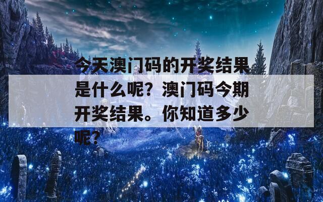 今天澳门码的开奖结果是什么呢？澳门码今期开奖结果。你知道多少呢？